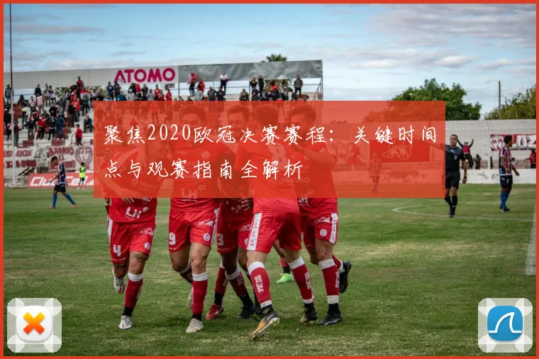 聚焦2020欧冠决赛赛程：关键时间点与观赛指南全解析