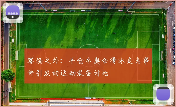 赛场之外：平仓冬奥会滑冰走光事件引发的运动装备讨论
