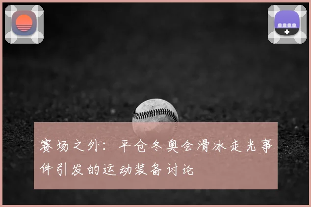 赛场之外：平仓冬奥会滑冰走光事件引发的运动装备讨论