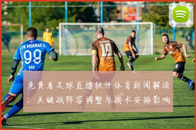 免费看足球直播软件体育新闻解读：关键战阵容调整与战术安排影响比赛结果看点