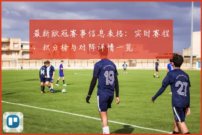 最新欧冠赛事信息表格:实时赛程、积分榜与对阵详情一览