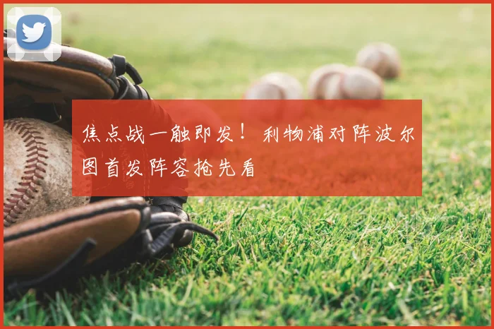 焦点战一触即发！利物浦对阵波尔图首发阵容抢先看