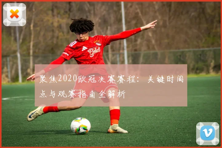 聚焦2020欧冠决赛赛程：关键时间点与观赛指南全解析