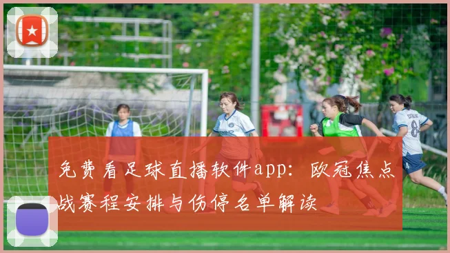 免费看足球直播软件app:欧冠焦点战赛程安排与伤停名单解读