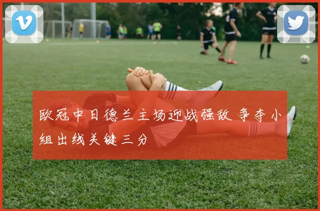 欧冠中日德兰主场迎战强敌 争夺小组出线关键三分