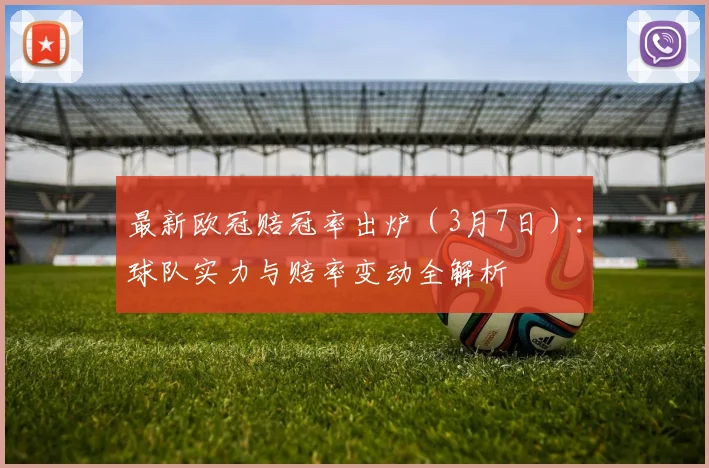 最新欧冠赔冠率出炉（3月7日）：球队实力与赔率变动全解析