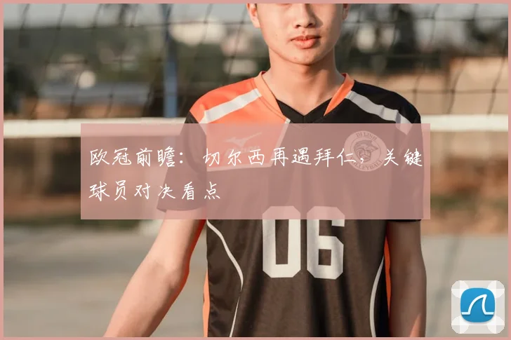 欧冠前瞻:切尔西再遇拜仁,关键球员对决看点