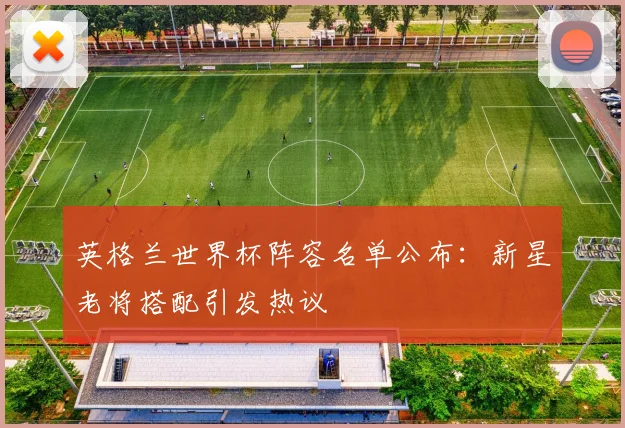 英格兰世界杯阵容名单公布：新星老将搭配引发热议