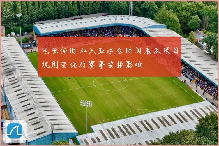 电竞何时加入亚运会时间表及项目规则变化对赛事安排影响