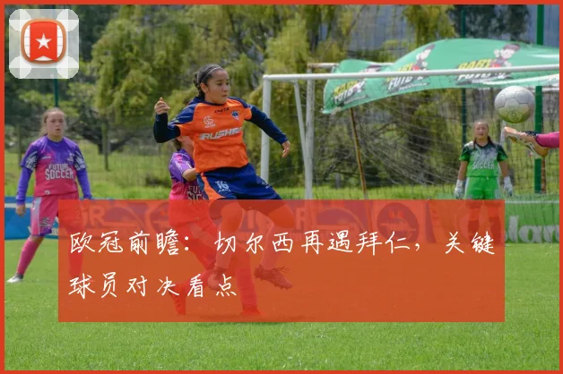 欧冠前瞻:切尔西再遇拜仁,关键球员对决看点