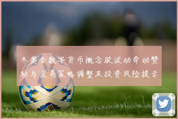 冬奥会数字货币概念股波动牵动赞助与交易策略调整及投资风险提示